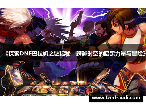 《探索DNF巴拉姆之谜揭秘:跨越时空的暗黑力量与冒险》 《探索DNF巴拉姆之谜揭秘:跨越时空的暗黑力量与冒险》