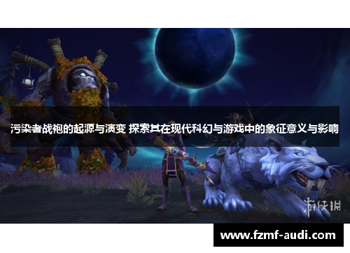 污染者战袍的起源与演变 探索其在现代科幻与游戏中的象征意义与影响 污染者战袍的起源与演变 探索其在现代科幻与游戏中的象征意义与影响